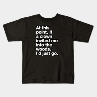 "At this point, if a clown invited me into the woods, I'd just go." in plain white letters - nothing left to lose Kids T-Shirt